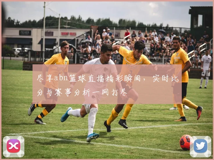 尽享abn篮球直播精彩瞬间，实时比分与赛事分析一网打尽