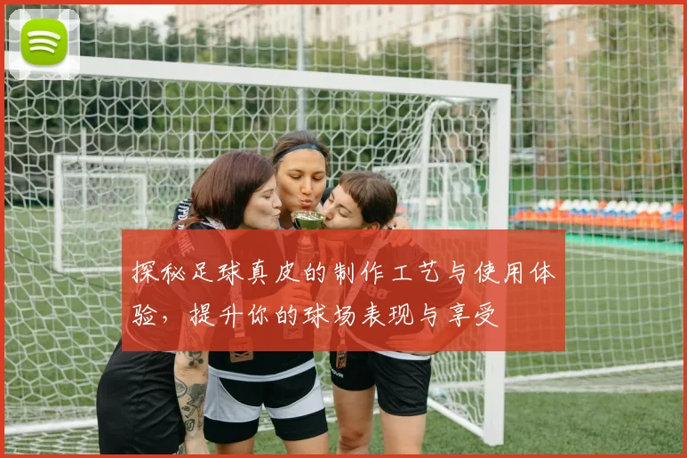 探秘足球真皮的制作工艺与使用体验，提升你的球场表现与享受