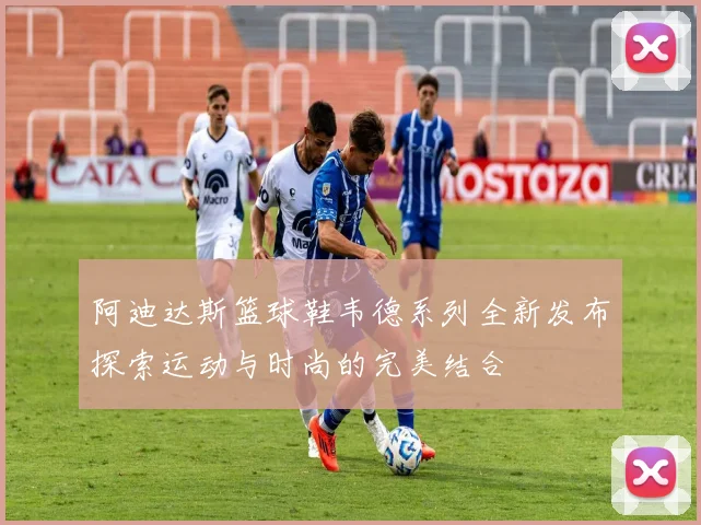 阿迪达斯篮球鞋韦德系列全新发布探索运动与时尚的完美结合