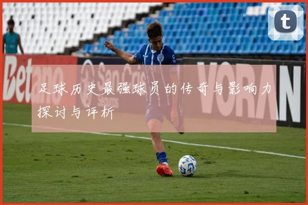 足球历史最强球员的传奇与影响力探讨与评析