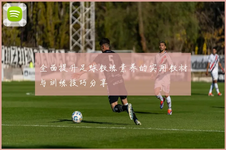 全面提升足球教练素养的实用教材与训练技巧分享