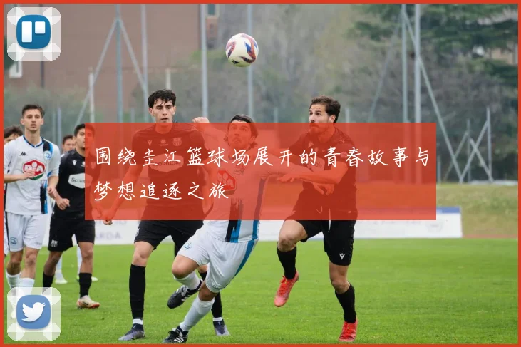 围绕圭江篮球场展开的青春故事与梦想追逐之旅