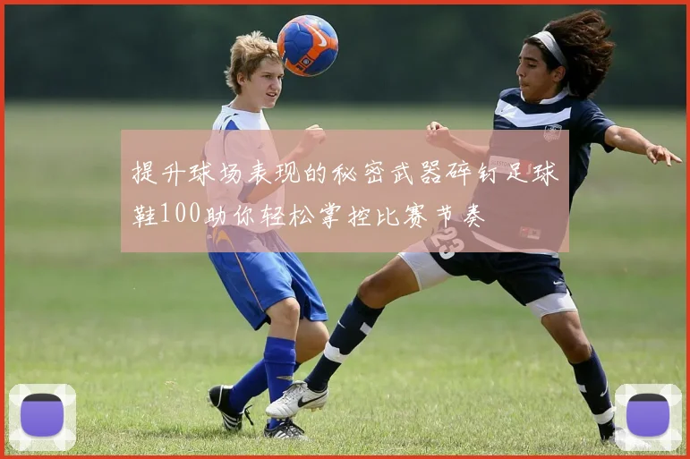 提升球场表现的秘密武器碎钉足球鞋100助你轻松掌控比赛节奏