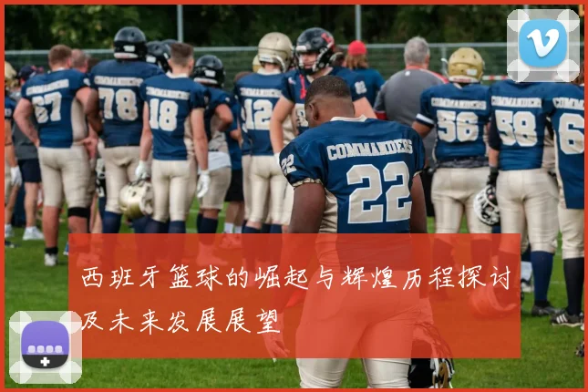 西班牙篮球的崛起与辉煌历程探讨及未来发展展望