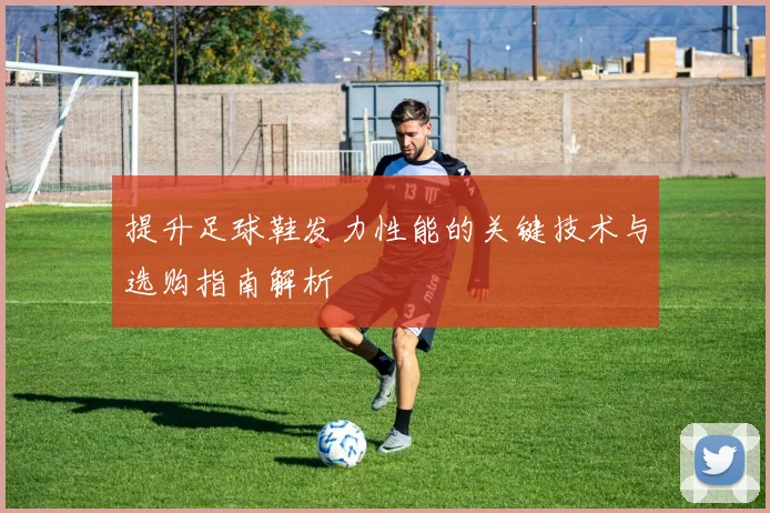 提升足球鞋发力性能的关键技术与选购指南解析