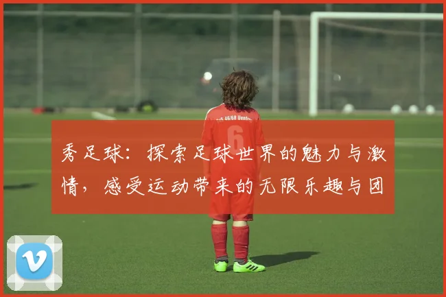 秀足球：探索足球世界的魅力与激情，感受运动带来的无限乐趣与团结精神