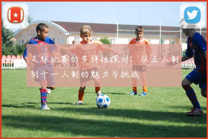 足球比赛的多样性探讨：从五人制到十一人制的魅力与挑战