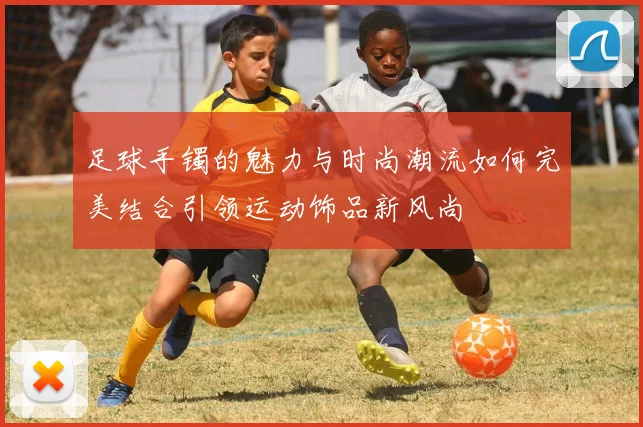 足球手镯的魅力与时尚潮流如何完美结合引领运动饰品新风尚
