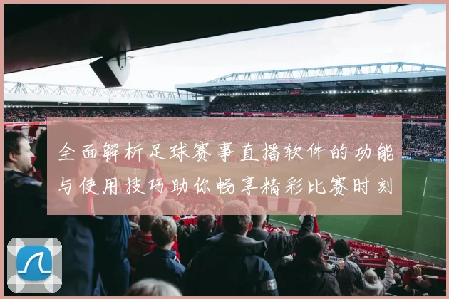 全面解析足球赛事直播软件的功能与使用技巧助你畅享精彩比赛时刻