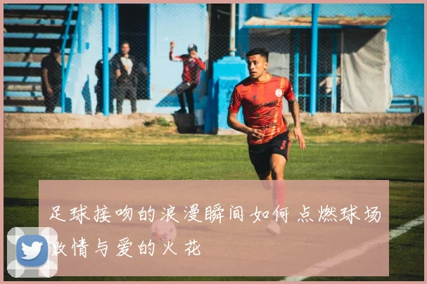 足球接吻的浪漫瞬间如何点燃球场激情与爱的火花