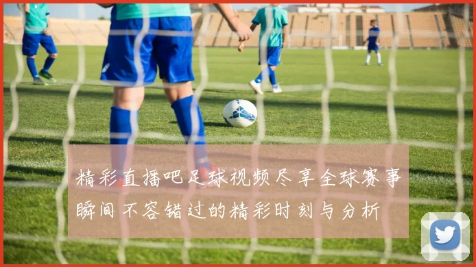 精彩直播吧足球视频尽享全球赛事瞬间不容错过的精彩时刻与分析